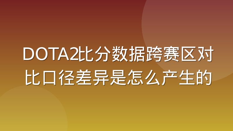 DOTA2比分数据跨赛区对比口径差异是怎么产生的