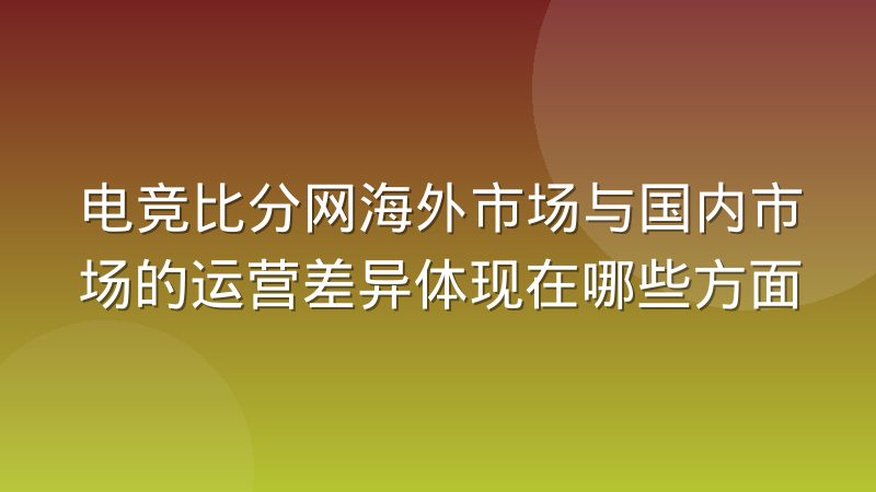 电竞比分网海外市场与国内市场的运营差异体现在哪些方面